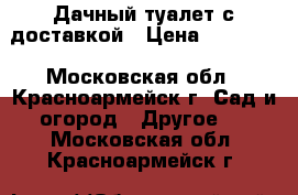 Дачный туалет с доставкой › Цена ­ 10 500 - Московская обл., Красноармейск г. Сад и огород » Другое   . Московская обл.,Красноармейск г.